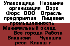 Упаковщица › Название организации ­ Ворк Форс, ООО › Отрасль предприятия ­ Пищевая промышленность › Минимальный оклад ­ 24 000 - Все города Работа » Вакансии   . Чувашия респ.,Канаш г.